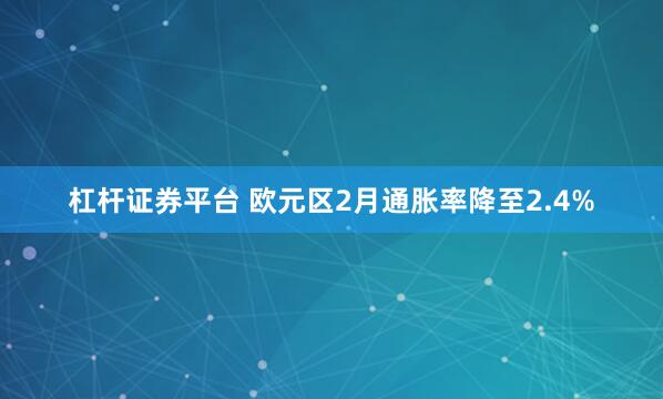 杠杆证券平台 欧元区2月通胀率降至2.4%