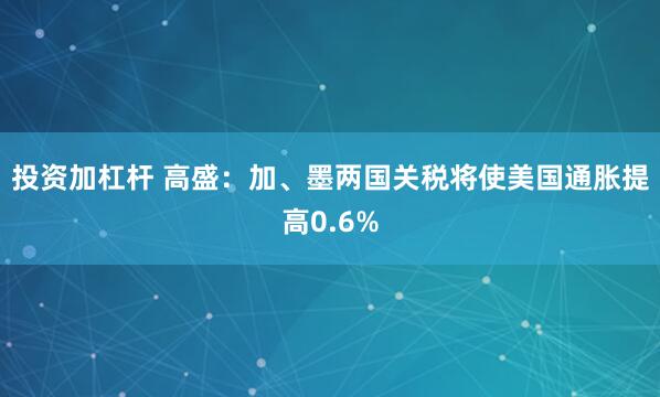 投资加杠杆 高盛：加、墨两国关税将使美国通胀提高0.6%