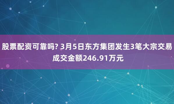 股票配资可靠吗? 3月5日东方集团发生3笔大宗交易 成交金额246.91万元