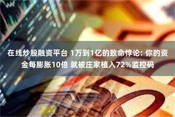 在线炒股融资平台 1万到1亿的致命悖论: 你的资金每膨胀10倍 就被庄家植入72%监控码