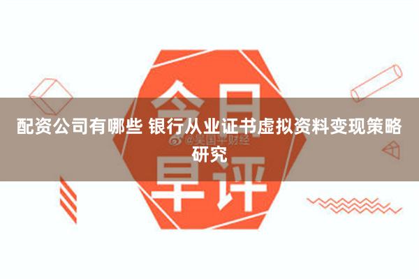 配资公司有哪些 银行从业证书虚拟资料变现策略研究