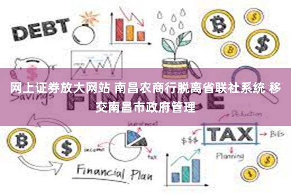 网上证劵放大网站 南昌农商行脱离省联社系统 移交南昌市政府管理