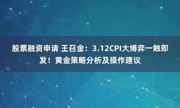 股票融资申请 王召金：3.12CPI大博弈一触即发！黄金策略分析及操作建议