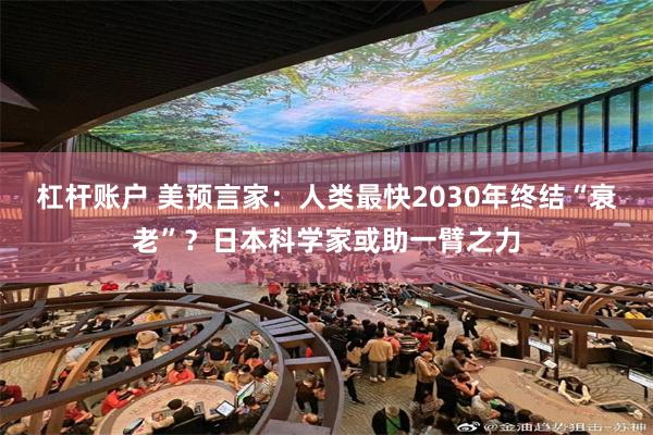 杠杆账户 美预言家：人类最快2030年终结“衰老”？日本科学家或助一臂之力