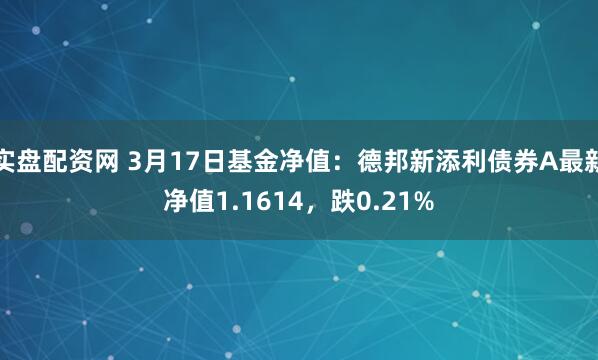 实盘配资网 3月17日基金净值：德邦新添利债券A最新净值1.1614，跌0.21%