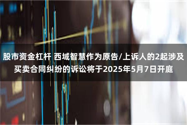 股市资金杠杆 西域智慧作为原告/上诉人的2起涉及买卖合同纠纷的诉讼将于2025年5月7日开庭