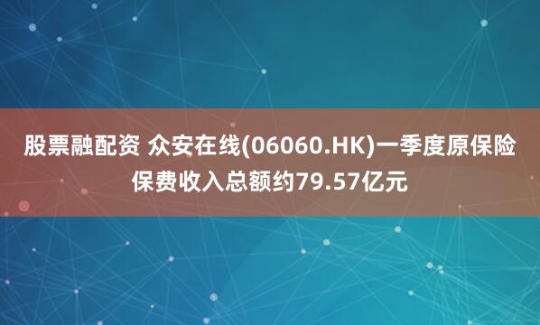 股票融配资 众安在线(06060.HK)一季度原保险保费收入总额约79.57亿元