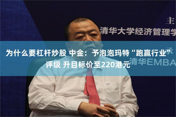 为什么要杠杆炒股 中金：予泡泡玛特“跑赢行业”评级 升目标价至220港元