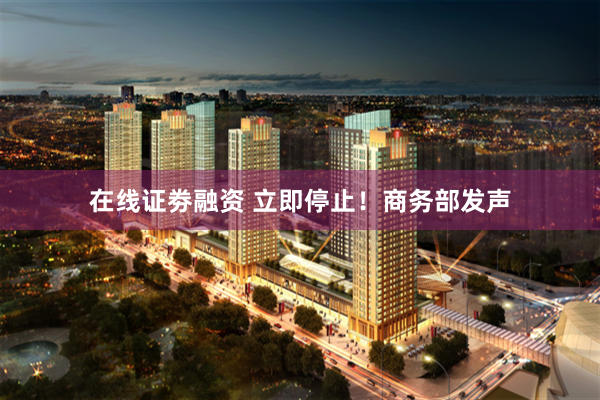 在线证劵融资 立即停止！商务部发声