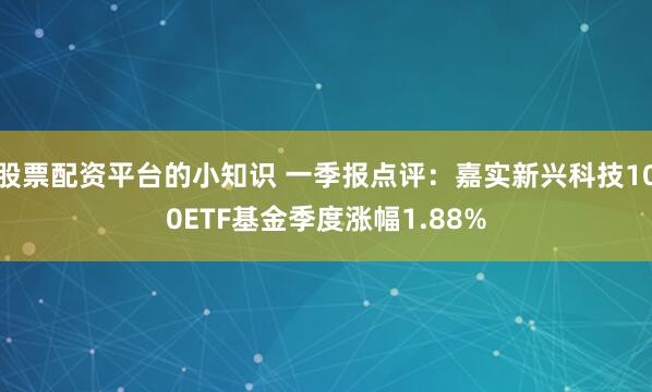 股票配资平台的小知识 一季报点评：嘉实新兴科技100ETF基金季度涨幅1.88%