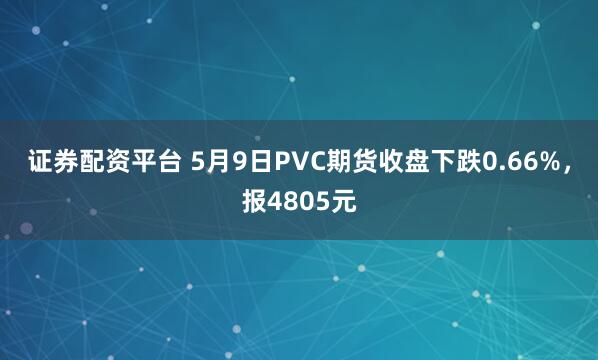证券配资平台 5月9日PVC期货收盘下跌0.66%，报4805元