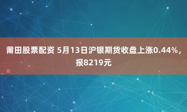 莆田股票配资 5月13日沪银期货收盘上涨0.44%，报8219元