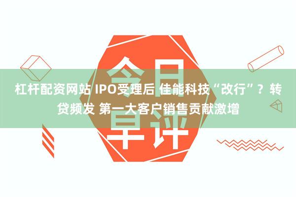 杠杆配资网站 IPO受理后 佳能科技“改行”？转贷频发 第一大客户销售贡献激增
