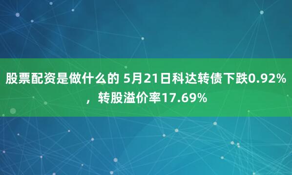 股票配资是做什么的 5月21日科达转债下跌0.92%，转股溢价率17.69%