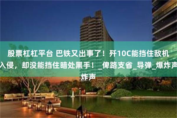 股票杠杠平台 巴铁又出事了！歼10C能挡住敌机入侵，却没能挡住暗处黑手！_俾路支省_导弹_爆炸声