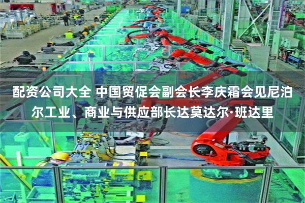 配资公司大全 中国贸促会副会长李庆霜会见尼泊尔工业、商业与供应部长达莫达尔·班达里