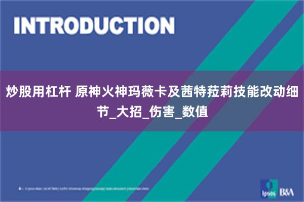 炒股用杠杆 原神火神玛薇卡及茜特菈莉技能改动细节_大招_伤害_数值
