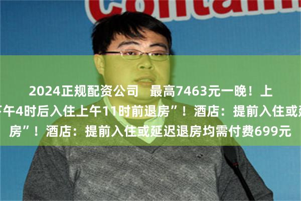 2024正规配资公司   最高7463元一晚！上海乐高乐园酒店规定“下午4时后入住上午11时前退房”！酒店：提前入住或延迟退房均需付费699元