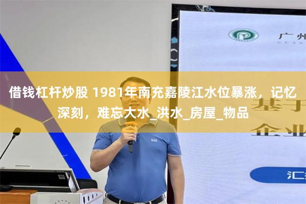 借钱杠杆炒股 1981年南充嘉陵江水位暴涨，记忆深刻，难忘大水_洪水_房屋_物品