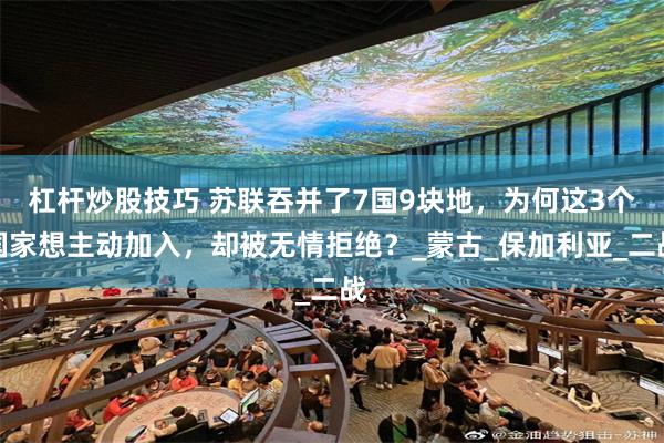 杠杆炒股技巧 苏联吞并了7国9块地，为何这3个国家想主动加入，却被无情拒绝？_蒙古_保加利亚_二战
