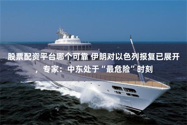 股票配资平台哪个可靠 伊朗对以色列报复已展开，专家：中东处于“最危险”时刻