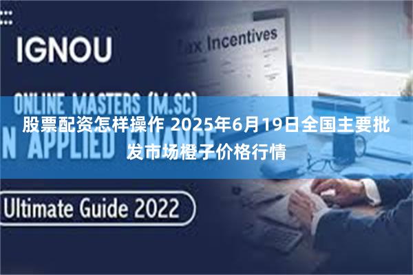 股票配资怎样操作 2025年6月19日全国主要批发市场橙子价格行情
