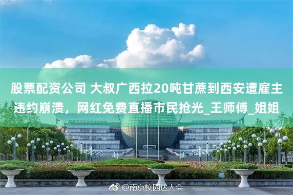 股票配资公司 大叔广西拉20吨甘蔗到西安遭雇主违约崩溃，网红免费直播市民抢光_王师傅_姐姐