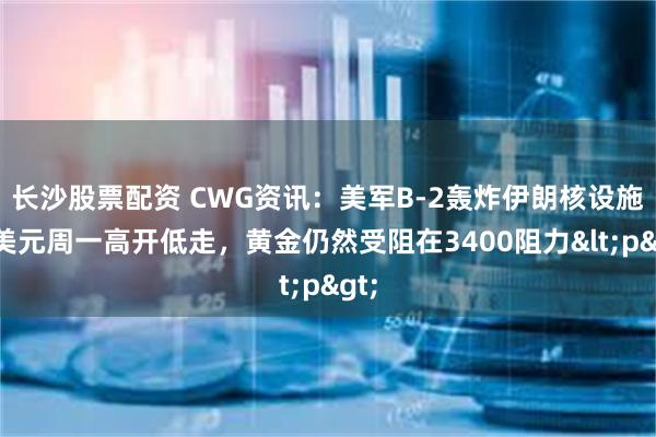 长沙股票配资 CWG资讯：美军B-2轰炸伊朗核设施，美元周一高开低走，黄金仍然受阻在3400阻力<p>