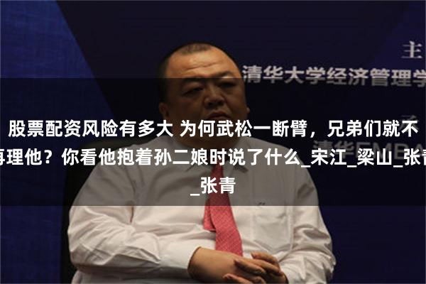 股票配资风险有多大 为何武松一断臂，兄弟们就不再理他？你看他抱着孙二娘时说了什么_宋江_梁山_张青