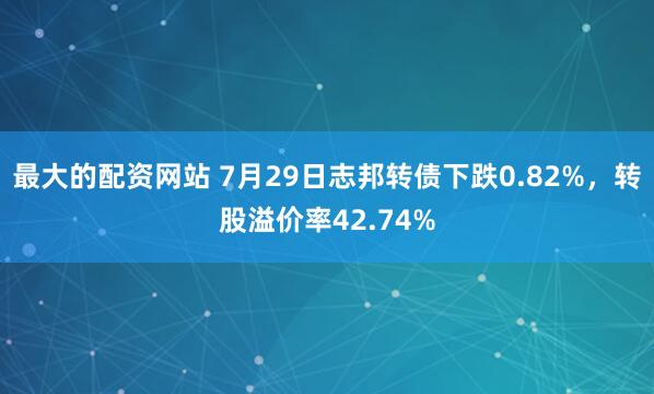 最大的配资网站 7月29日志邦转债下跌0.82%，转股溢价率42.74%