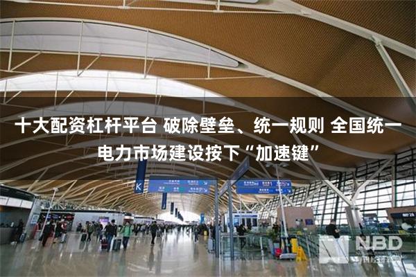 十大配资杠杆平台 破除壁垒、统一规则 全国统一电力市场建设按下“加速键”