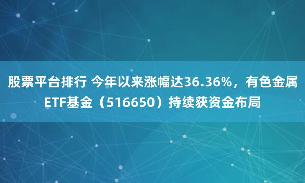 股票平台排行 今年以来涨幅达36.36%，有色金属ETF基金（516650）持续获资金布局