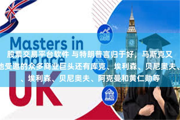 股票交易平台软件 与特朗普言归于好，马斯克又成白宫座上宾！其他受邀的众多商业巨头还有库克、埃利森、贝尼奥夫、阿克曼和黄仁勋等