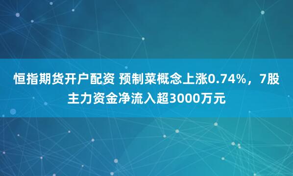 恒指期货开户配资 预制菜概念上涨0.74%，7股主力资金净流入超3000万元