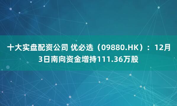 十大实盘配资公司 优必选（09880.HK）：12月3日南向资金增持111.36万股